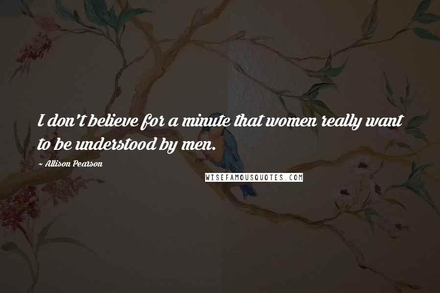 Allison Pearson Quotes: I don't believe for a minute that women really want to be understood by men.