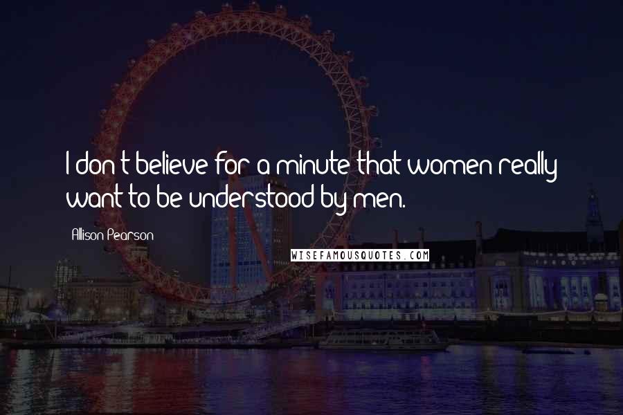 Allison Pearson Quotes: I don't believe for a minute that women really want to be understood by men.
