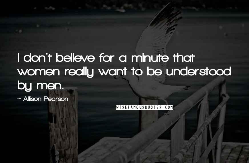 Allison Pearson Quotes: I don't believe for a minute that women really want to be understood by men.