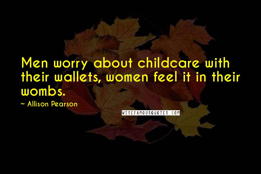 Allison Pearson Quotes: Men worry about childcare with their wallets, women feel it in their wombs.