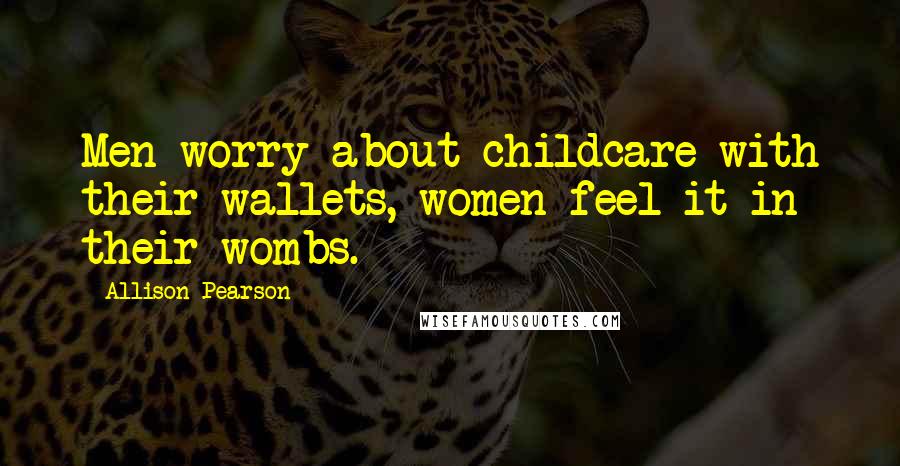 Allison Pearson Quotes: Men worry about childcare with their wallets, women feel it in their wombs.