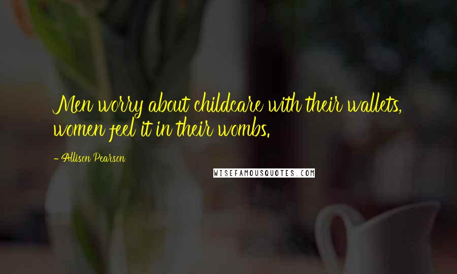 Allison Pearson Quotes: Men worry about childcare with their wallets, women feel it in their wombs.