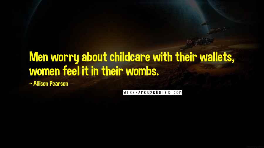 Allison Pearson Quotes: Men worry about childcare with their wallets, women feel it in their wombs.