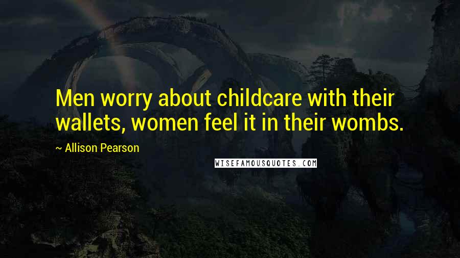 Allison Pearson Quotes: Men worry about childcare with their wallets, women feel it in their wombs.