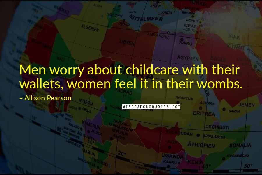 Allison Pearson Quotes: Men worry about childcare with their wallets, women feel it in their wombs.