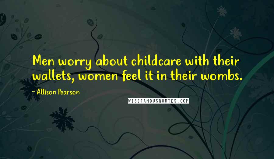 Allison Pearson Quotes: Men worry about childcare with their wallets, women feel it in their wombs.