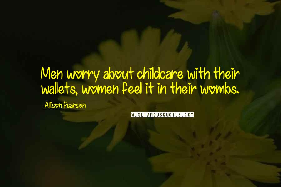 Allison Pearson Quotes: Men worry about childcare with their wallets, women feel it in their wombs.