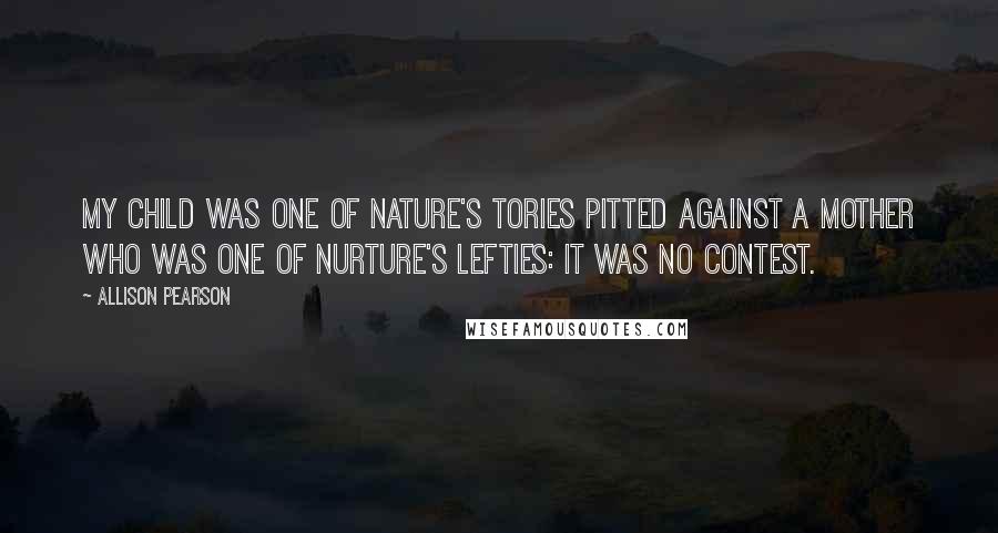 Allison Pearson Quotes: My child was one of Nature's Tories pitted against a mother who was one of nurture's Lefties: it was no contest.