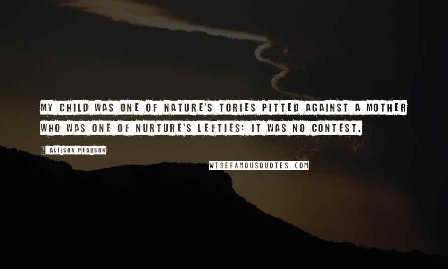 Allison Pearson Quotes: My child was one of Nature's Tories pitted against a mother who was one of nurture's Lefties: it was no contest.