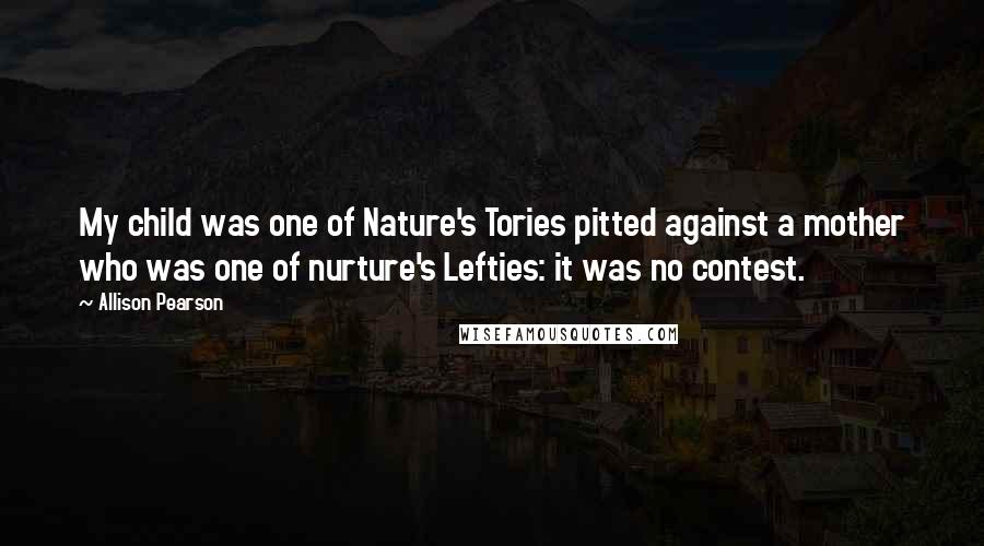Allison Pearson Quotes: My child was one of Nature's Tories pitted against a mother who was one of nurture's Lefties: it was no contest.