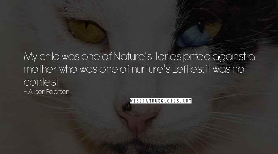 Allison Pearson Quotes: My child was one of Nature's Tories pitted against a mother who was one of nurture's Lefties: it was no contest.