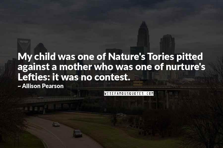 Allison Pearson Quotes: My child was one of Nature's Tories pitted against a mother who was one of nurture's Lefties: it was no contest.