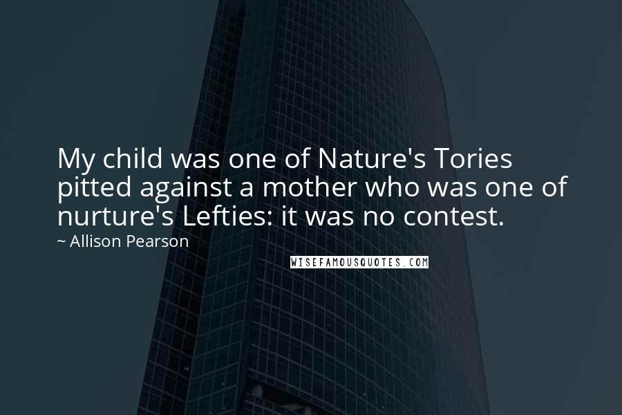Allison Pearson Quotes: My child was one of Nature's Tories pitted against a mother who was one of nurture's Lefties: it was no contest.