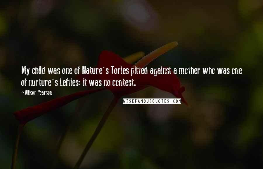 Allison Pearson Quotes: My child was one of Nature's Tories pitted against a mother who was one of nurture's Lefties: it was no contest.