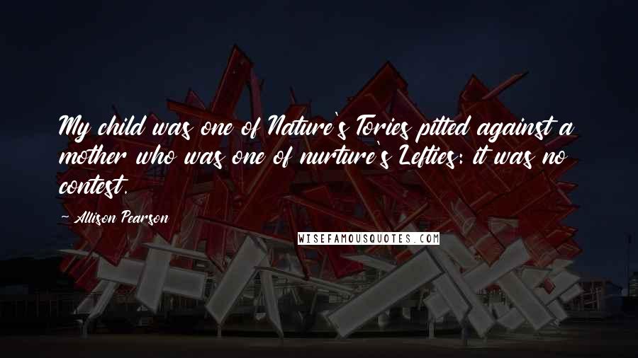 Allison Pearson Quotes: My child was one of Nature's Tories pitted against a mother who was one of nurture's Lefties: it was no contest.