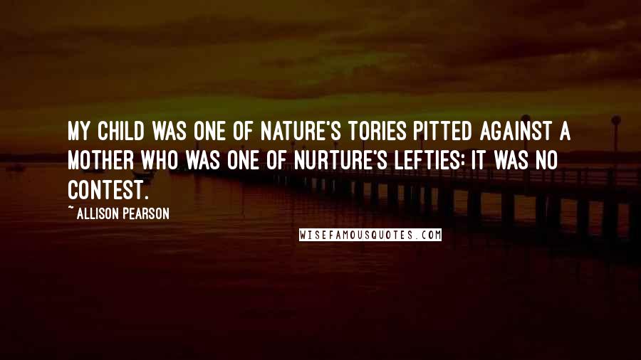 Allison Pearson Quotes: My child was one of Nature's Tories pitted against a mother who was one of nurture's Lefties: it was no contest.