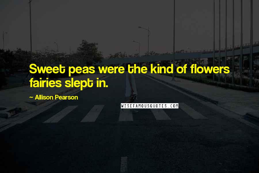 Allison Pearson Quotes: Sweet peas were the kind of flowers fairies slept in.