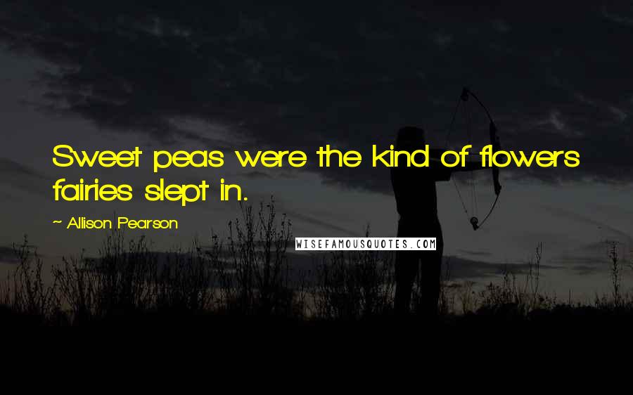 Allison Pearson Quotes: Sweet peas were the kind of flowers fairies slept in.
