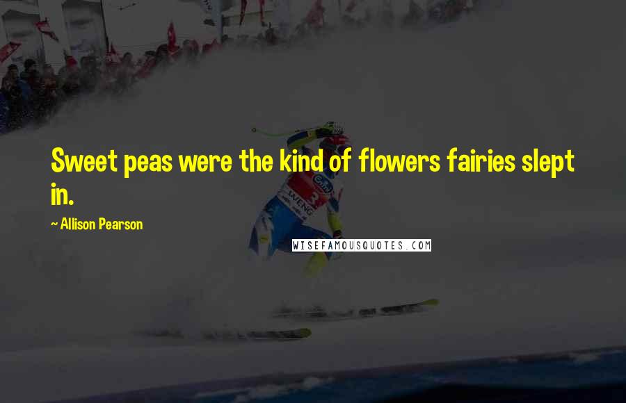 Allison Pearson Quotes: Sweet peas were the kind of flowers fairies slept in.