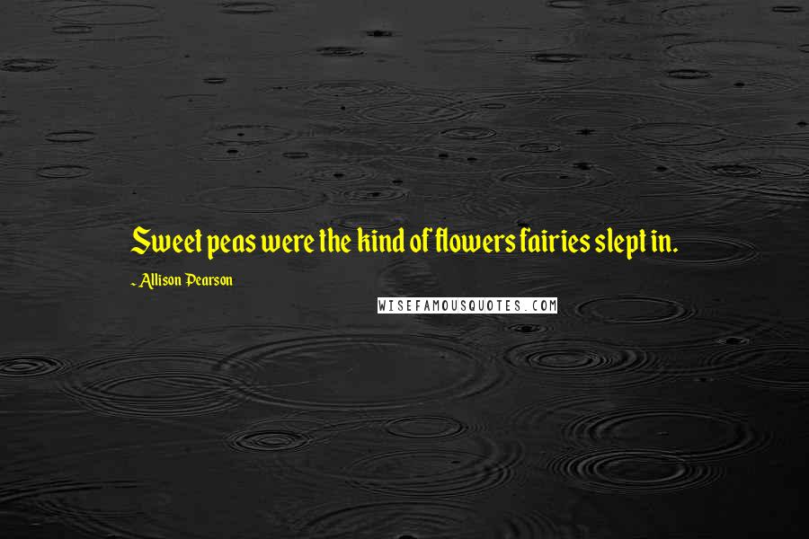 Allison Pearson Quotes: Sweet peas were the kind of flowers fairies slept in.