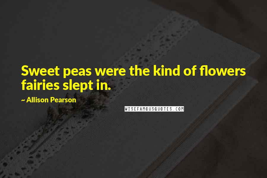 Allison Pearson Quotes: Sweet peas were the kind of flowers fairies slept in.
