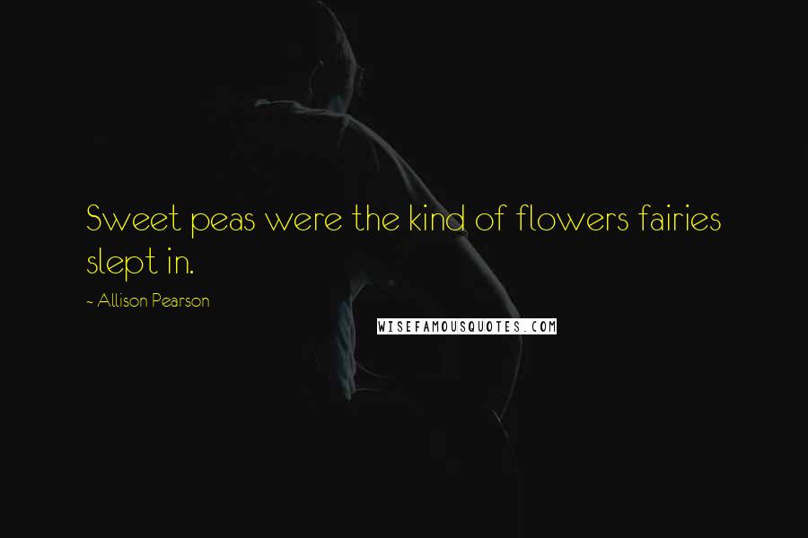 Allison Pearson Quotes: Sweet peas were the kind of flowers fairies slept in.