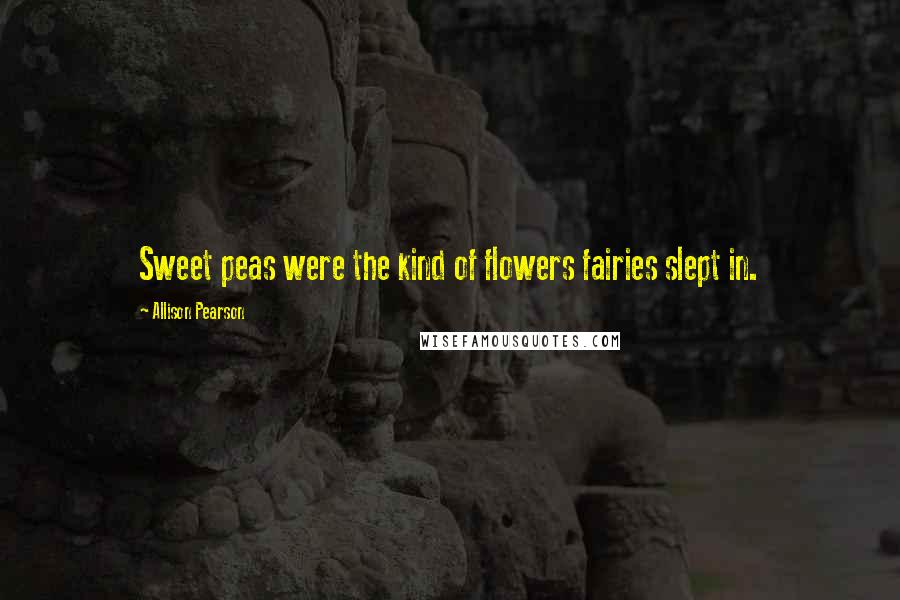 Allison Pearson Quotes: Sweet peas were the kind of flowers fairies slept in.