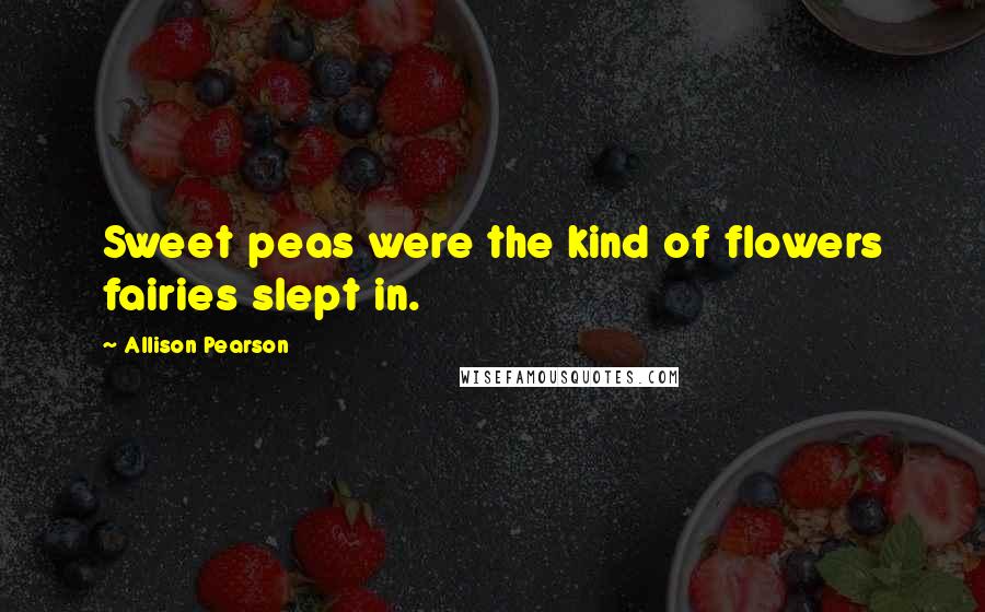 Allison Pearson Quotes: Sweet peas were the kind of flowers fairies slept in.
