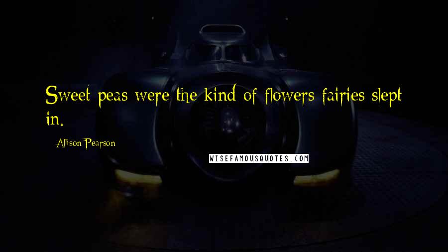 Allison Pearson Quotes: Sweet peas were the kind of flowers fairies slept in.