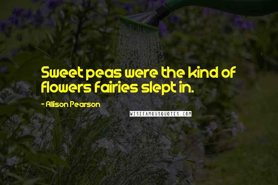 Allison Pearson Quotes: Sweet peas were the kind of flowers fairies slept in.
