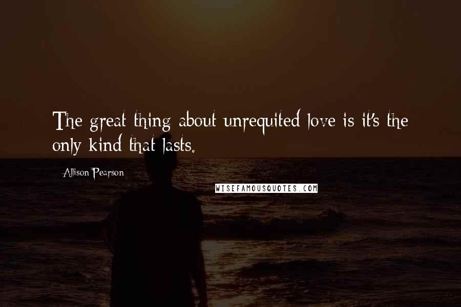 Allison Pearson Quotes: The great thing about unrequited love is it's the only kind that lasts.