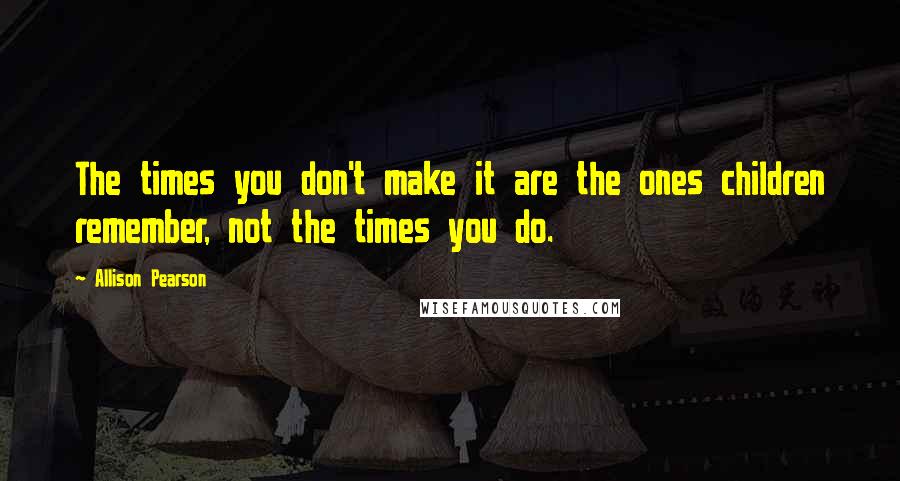 Allison Pearson Quotes: The times you don't make it are the ones children remember, not the times you do.