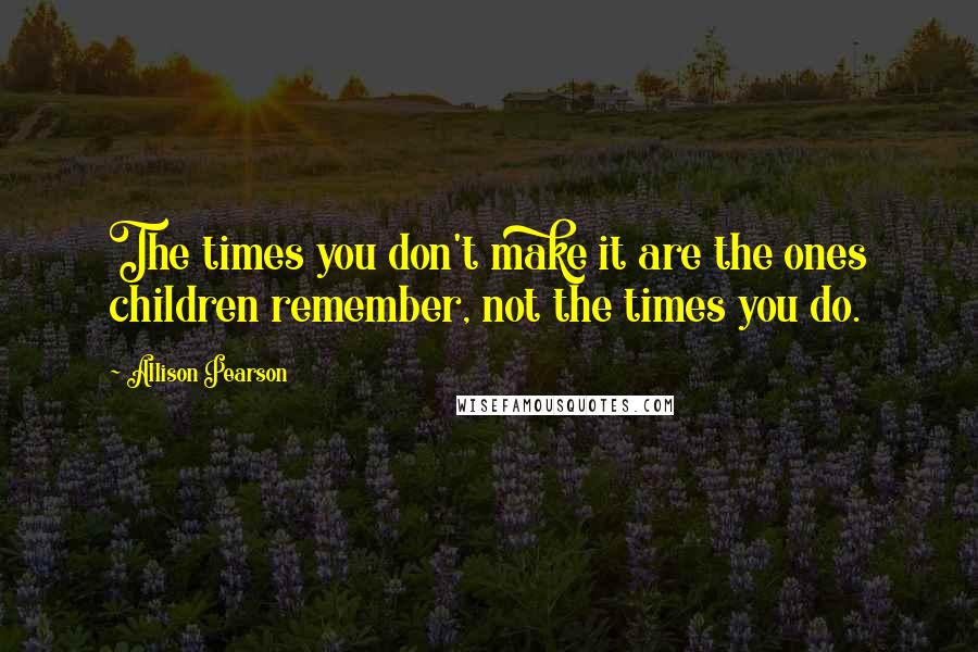 Allison Pearson Quotes: The times you don't make it are the ones children remember, not the times you do.