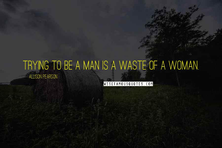 Allison Pearson Quotes: Trying to be a man is a waste of a woman.