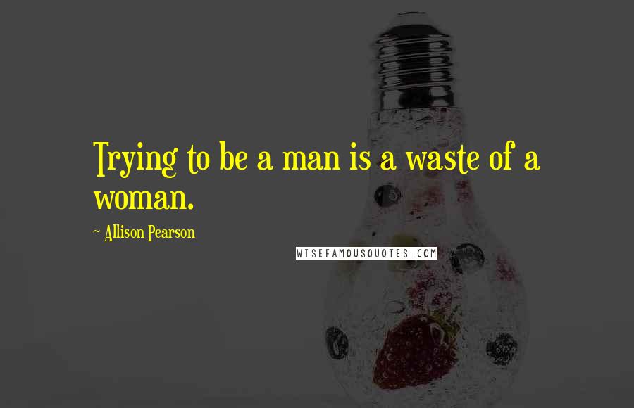 Allison Pearson Quotes: Trying to be a man is a waste of a woman.