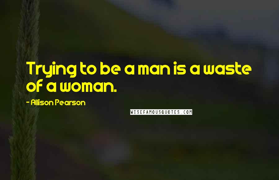 Allison Pearson Quotes: Trying to be a man is a waste of a woman.