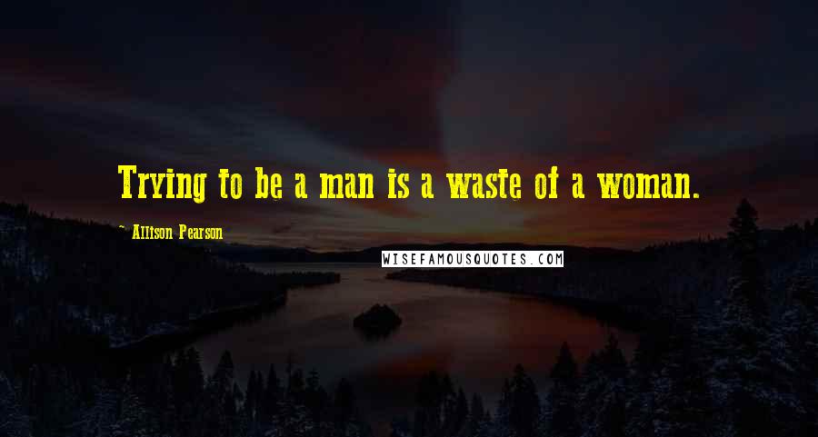 Allison Pearson Quotes: Trying to be a man is a waste of a woman.