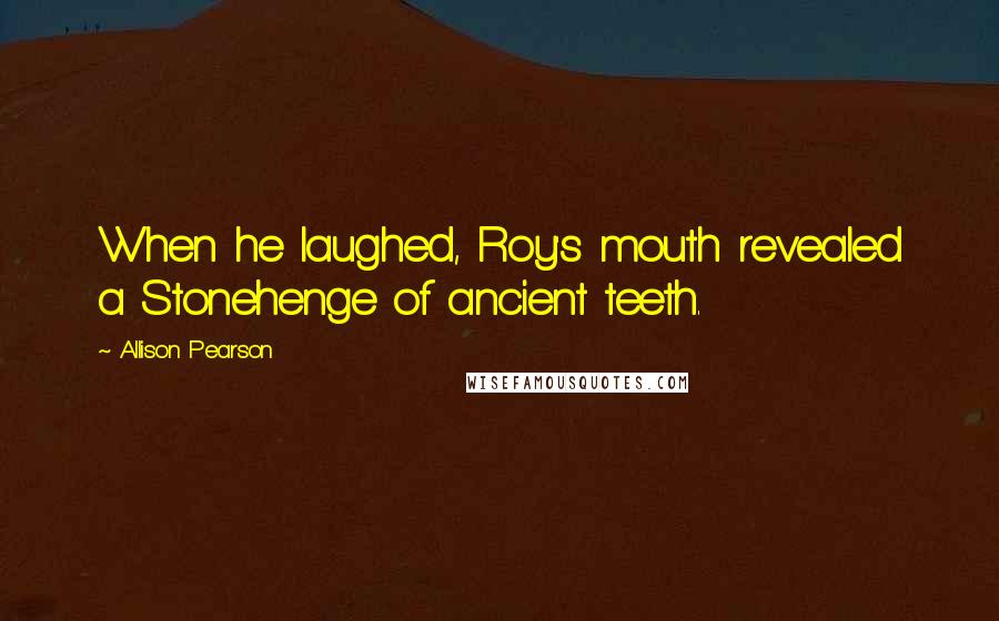 Allison Pearson Quotes: When he laughed, Roy's mouth revealed a Stonehenge of ancient teeth.