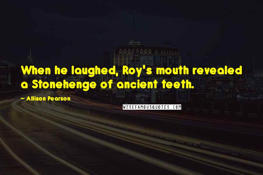 Allison Pearson Quotes: When he laughed, Roy's mouth revealed a Stonehenge of ancient teeth.