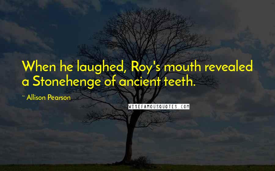Allison Pearson Quotes: When he laughed, Roy's mouth revealed a Stonehenge of ancient teeth.