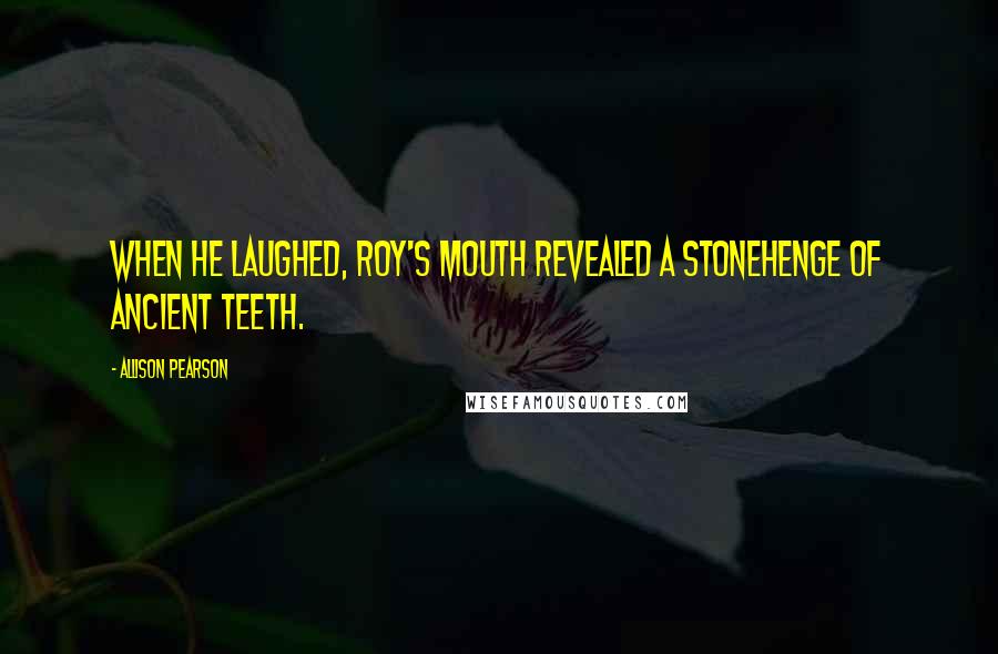 Allison Pearson Quotes: When he laughed, Roy's mouth revealed a Stonehenge of ancient teeth.
