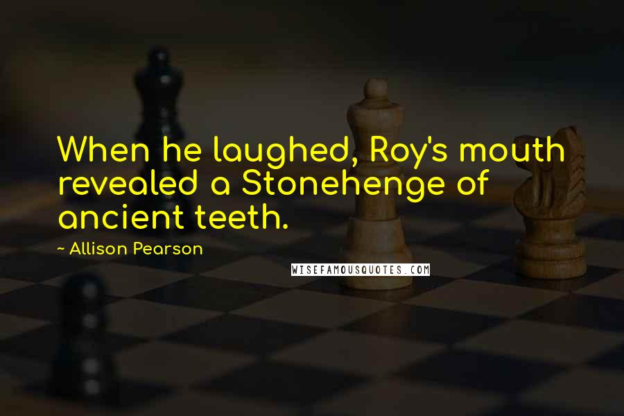 Allison Pearson Quotes: When he laughed, Roy's mouth revealed a Stonehenge of ancient teeth.