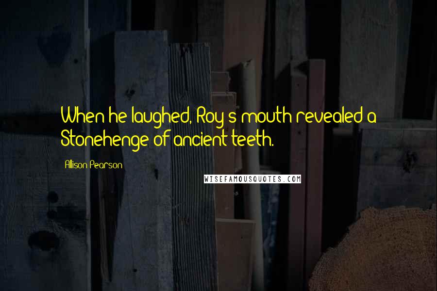 Allison Pearson Quotes: When he laughed, Roy's mouth revealed a Stonehenge of ancient teeth.