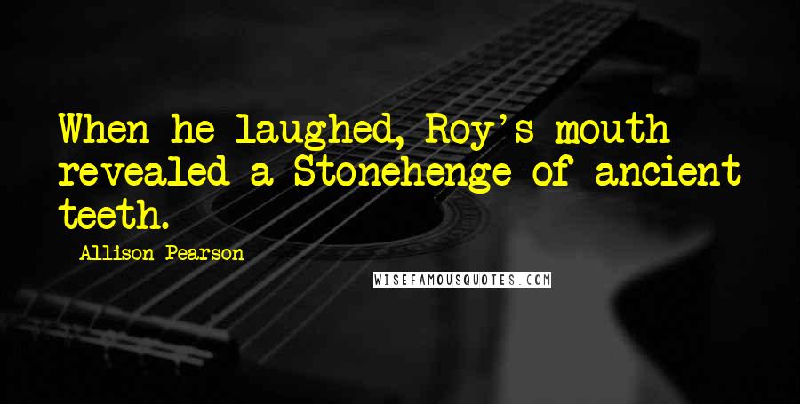 Allison Pearson Quotes: When he laughed, Roy's mouth revealed a Stonehenge of ancient teeth.