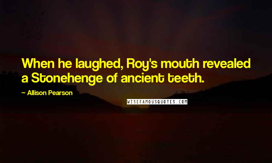 Allison Pearson Quotes: When he laughed, Roy's mouth revealed a Stonehenge of ancient teeth.