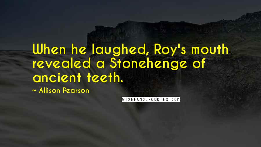 Allison Pearson Quotes: When he laughed, Roy's mouth revealed a Stonehenge of ancient teeth.