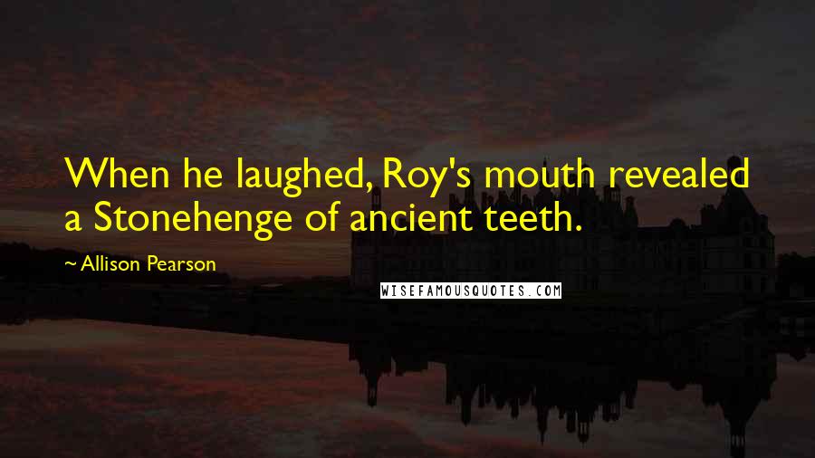 Allison Pearson Quotes: When he laughed, Roy's mouth revealed a Stonehenge of ancient teeth.
