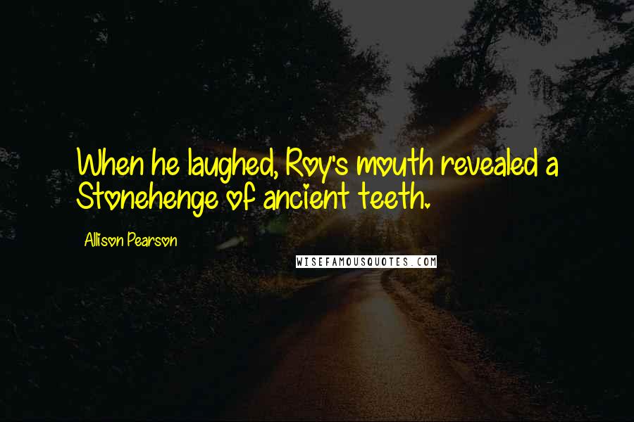 Allison Pearson Quotes: When he laughed, Roy's mouth revealed a Stonehenge of ancient teeth.