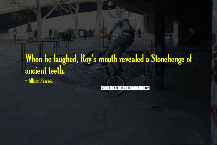 Allison Pearson Quotes: When he laughed, Roy's mouth revealed a Stonehenge of ancient teeth.