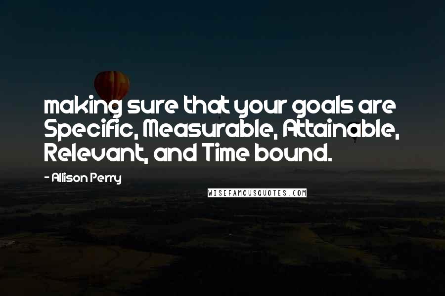 Allison Perry Quotes: making sure that your goals are Specific, Measurable, Attainable, Relevant, and Time bound.